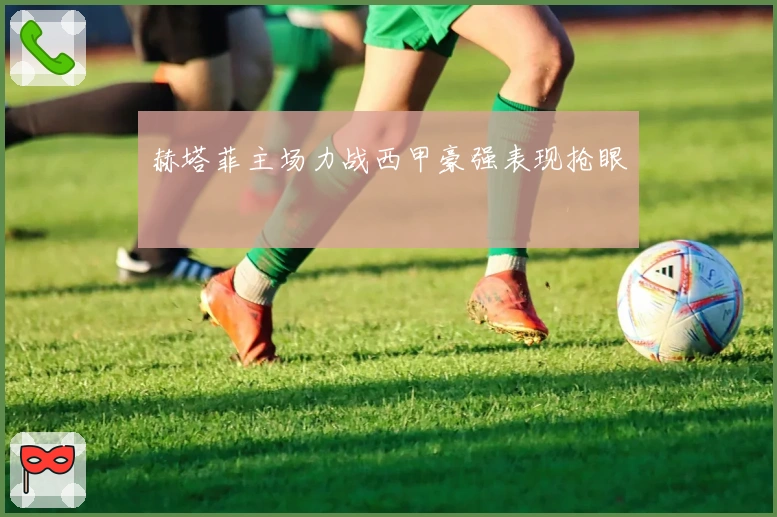 赫塔菲主场力战西甲豪强表现抢眼