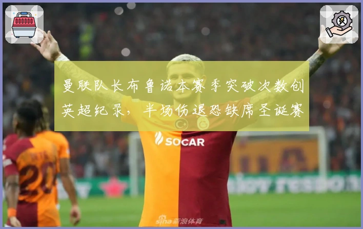 曼联队长布鲁诺本赛季突破次数创英超纪录，半场伤退恐缺席圣诞赛程