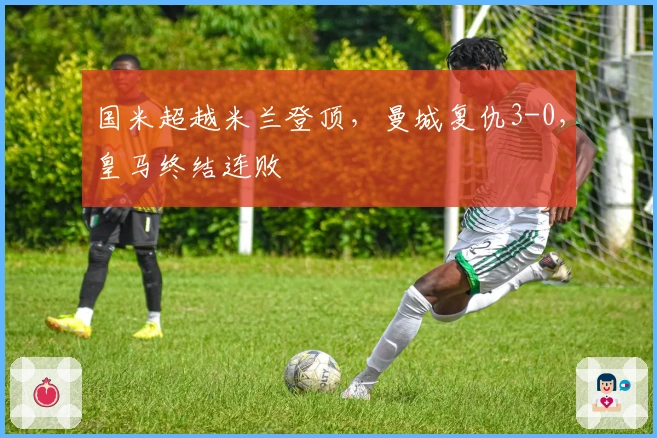 国米超越米兰登顶，曼城复仇3-0，皇马终结连败