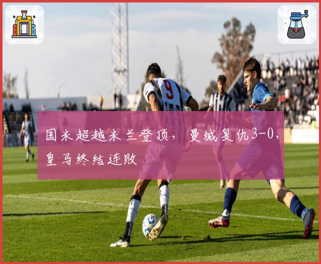 国米超越米兰登顶，曼城复仇3-0，皇马终结连败