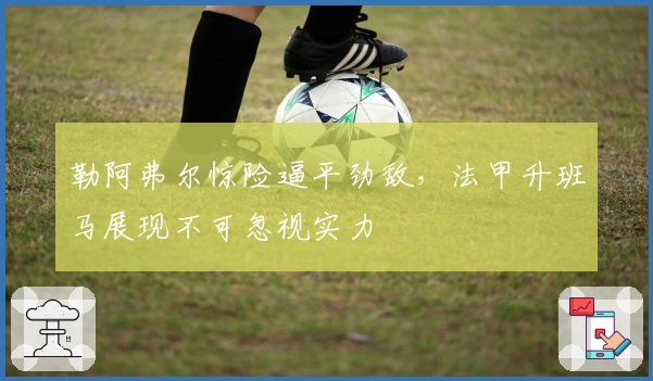 勒阿弗尔惊险逼平劲敌,法甲升班马展现不可忽视实力