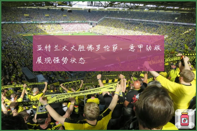 亚特兰大大胜佛罗伦萨，意甲劲旅展现强势状态