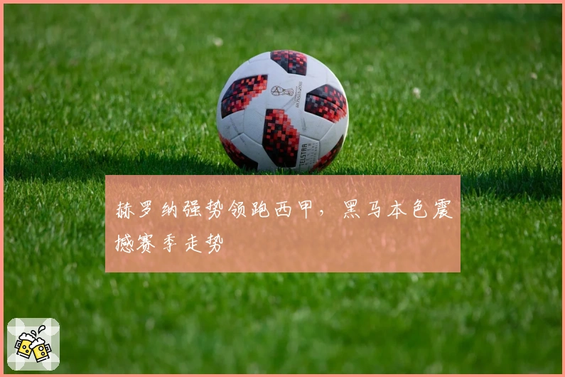 赫罗纳强势领跑西甲,黑马本色震撼赛季走势