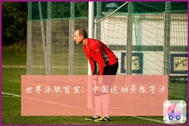 世界泳联官宣：中国运动员陈芋汐