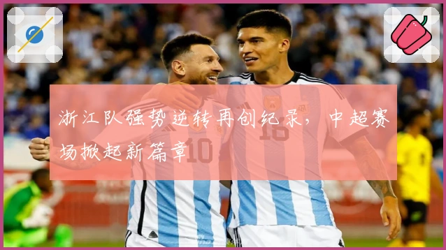 浙江队强势逆转再创纪录，中超赛场掀起新篇章