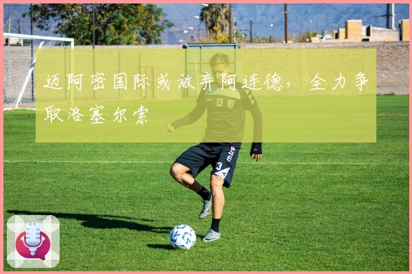 迈阿密国际或放弃阿连德，全力争取洛塞尔索