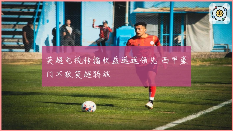 英超电视转播收益遥遥领先 西甲豪门不敌英超弱旅