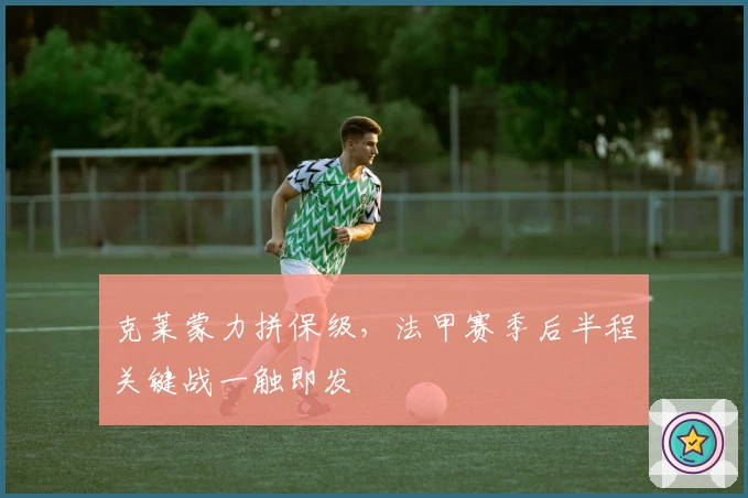 克莱蒙力拼保级，法甲赛季后半程关键战一触即发