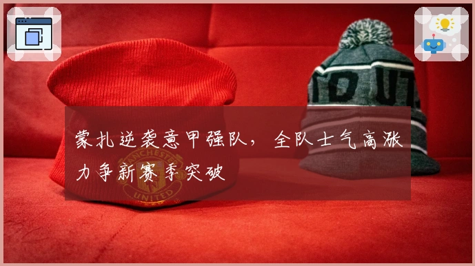 蒙扎逆袭意甲强队，全队士气高涨力争新赛季突破