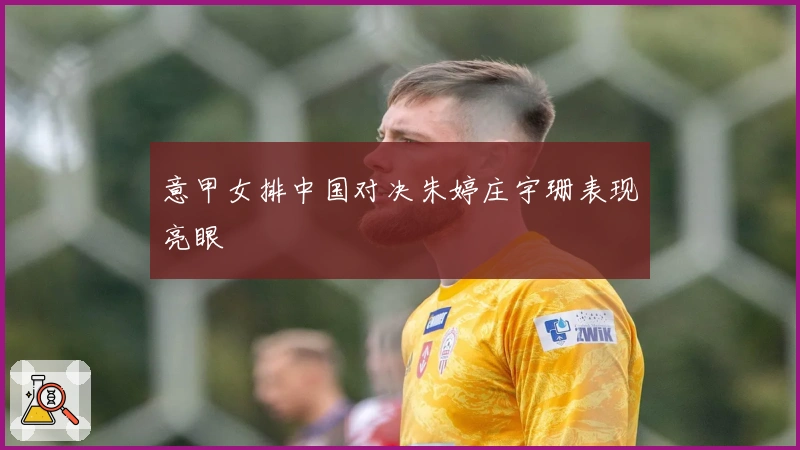 意甲女排中国对决朱婷庄宇珊表现亮眼