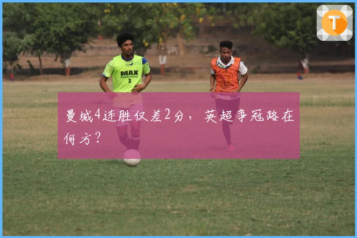 曼城4连胜仅差2分,英超争冠路在何方?