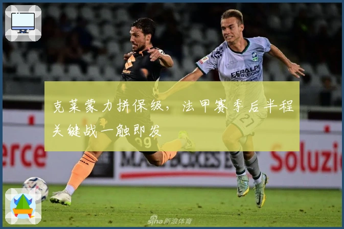 克莱蒙力拼保级，法甲赛季后半程关键战一触即发