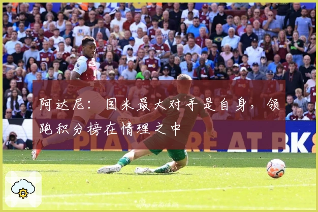 阿达尼：国米最大对手是自身，领跑积分榜在情理之中