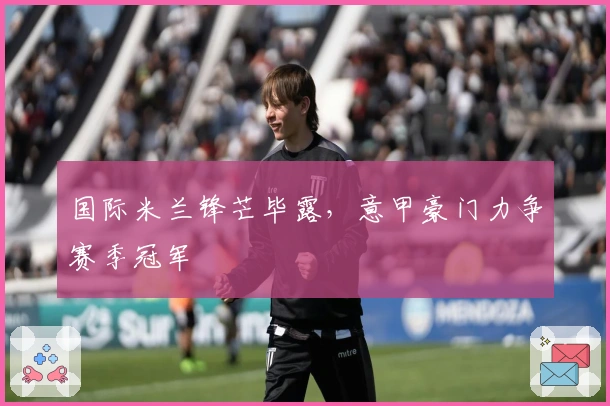 国际米兰锋芒毕露，意甲豪门力争赛季冠军