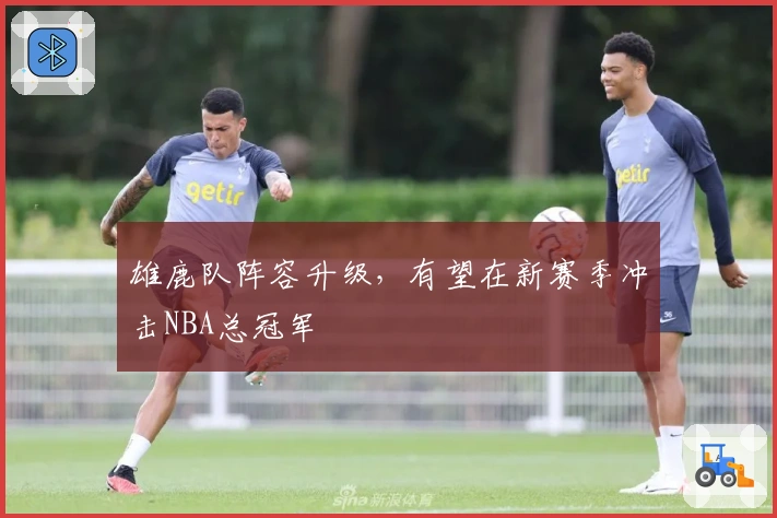 雄鹿队阵容升级，有望在新赛季冲击NBA总冠军