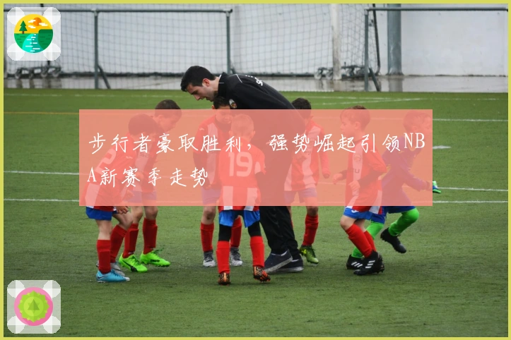 步行者豪取胜利，强势崛起引领NBA新赛季走势