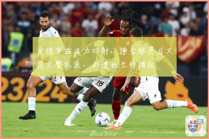 爱德华兹活力四射，撩女球员后又惹巨臀队医，却遭杜兰特揭短