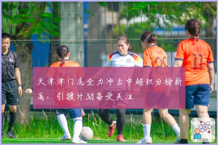 天津津门虎全力冲击中超积分榜新高，引援计划备受关注