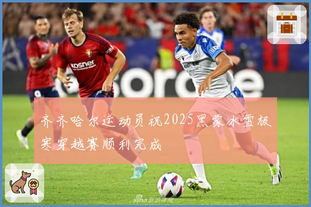 齐齐哈尔运动员祝2025黑蒙冰雪极寒穿越赛顺利完成